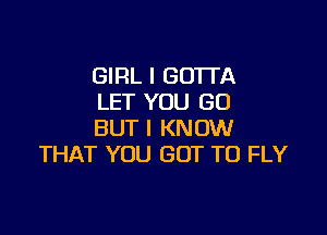 GIRL I GOTTA
LET YOU GO

BUT I KNOW
THAT YOU GOT TO FLY