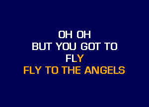 OH OH
BUT YOU GOT TO

FLY
FLY TO THE ANGELS