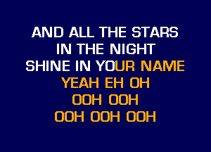 AND ALL THE STARS
IN THE NIGHT
SHINE IN YOUR NAME
YEAH EH OH
OOH OOH
OOH OOH OOH