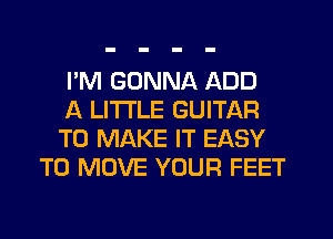 I'M GONNA ADD

A LITTLE GUITAR

TO MAKE IT EASY
TO MOVE YOUR FEET