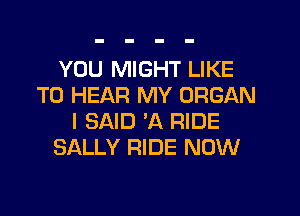 YOU MIGHT LIKE
TO HEAR MY ORGAN
I SAID 'A RIDE
SALLY RIDE NOW