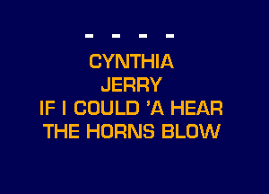 CYNTHIA
JERRY

IF I COULD 'A HEAR
THE HORNS BLOW