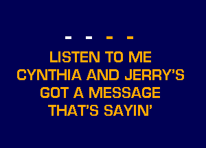 LISTEN TO ME
CYNTHIA AND JERRY'S
GOT A MESSAGE
THAT'S SAYIN'