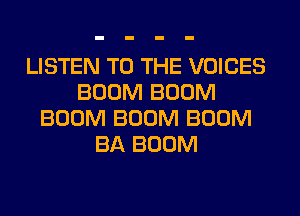 LISTEN TO THE VOICES
BOOM BOOM
BOOM BOOM BOOM
BA BOOM