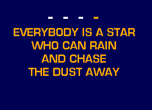 EVERYBODY IS A STAR
XNHO CAN RAIN

AND CHASE
THE DUST AWAY