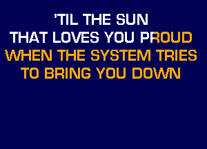 'TIL THE SUN
THAT LOVES YOU PROUD
WHEN THE SYSTEM TRIES
TO BRING YOU DOWN