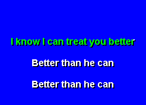 I know I can treat you better

Better than he can

Better than he can