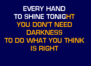 EVERY HAND
T0 SHINE TONIGHT
YOU DON'T NEED
DARKNESS
TO DO WHAT YOU THINK
IS RIGHT