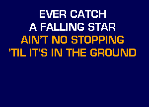 EVER CATCH
A FALLING STAR
AIN'T N0 STOPPING
'TIL ITS IN THE GROUND