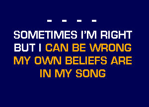 SOMETIMES I'M RIGHT

BUT I CAN BE WRONG

MY OWN BELIEFS ARE
IN MY SONG