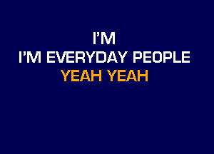 I'M
I'M EVERYDAY PEOPLE
YEAH YEAH