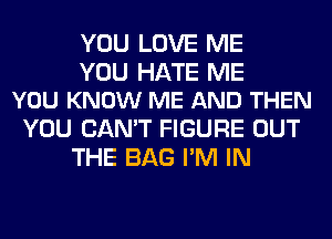 YOU LOVE ME

YOU HATE ME
YOU KNOW ME AND THEN

YOU CAN'T FIGURE OUT
THE BAG I'M IN