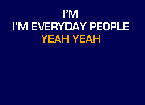 I'M
I'M EVERYDAY PEOPLE
YEAH YEAH