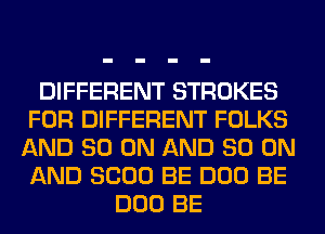 DIFFERENT STROKES
FOR DIFFERENT FOLKS
AND 80 ON AND 80 ON
AND 8000 BE DOD BE
DOD BE