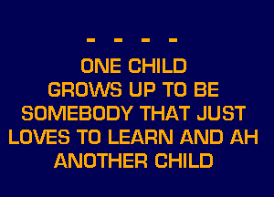 ONE CHILD
GROWS UP TO BE
SOMEBODY THAT JUST
LOVES TO LEARN AND AH
ANOTHER CHILD