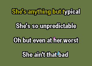 She's anything but typical

She's so unpredictable

Oh but even at her worst

She ain't that bad