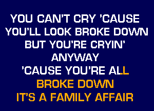 YOU CAN'T CRY 'CAUSE
YOU'LL LOOK BROKE DOWN
BUT YOU'RE CRYIN'
ANYWAY

'CAUSE YOU'RE ALL
BROKE DOWN
ITS A FAMILY AFFAIR