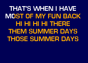 THAT'S WHEN I HAVE
MOST OF MY FUN BACK
HI HI HI HI THERE
THEM SUMMER DAYS
THOSE SUMMER DAYS
