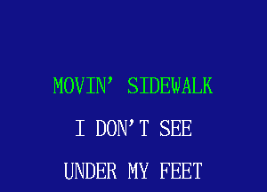 MOVIN SIDEWALK
I DON T SEE

UNDER MY FEET l