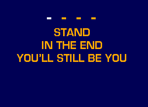 STAND
IN THE END

YOU'LL STILL BE YOU