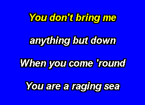 You don't bring me

anything but down

When you come 'round

You are a raging sea