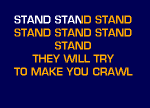 STAND STAND STAND
STAND STAND STAND
STAND
THEY WILL TRY
TO MAKE YOU CRAWL