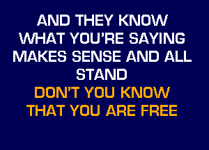 AND THEY KNOW
WHAT YOU'RE SAYING
MAKES SENSE AND ALL
STAND
DON'T YOU KNOW
THAT YOU ARE FREE