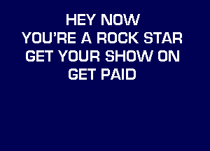 HEY NOW
YOU'RE A ROCK STAR
GET YOUR SHOW ON

GET PAID