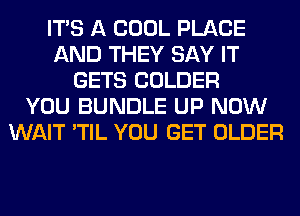 ITS A COOL PLACE
AND THEY SAY IT
GETS COLDER
YOU BUNDLE UP NOW
WAIT 'TIL YOU GET OLDER