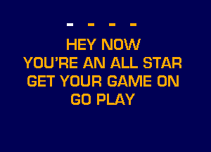 HEY NOW
YOU'RE AN ALL STAR

GET YOUR GAME ON
GO PLAY