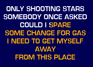 ONLY SHOOTING STARS
SOMEBODY ONCE ASKED
COULD I SPARE
SOME CHANGE FOR GAS
I NEED TO GET MYSELF
AWAY
FROM THIS PLACE