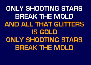 ONLY SHOOTING STARS
BREAK THE MOLD
AND ALL THAT GLITI'ERS
IS GOLD
ONLY SHOOTING STARS
BREAK THE MOLD