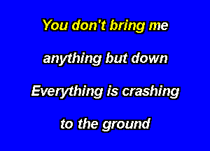 You don't bring me

anything but down

Everything is crashing

to the ground