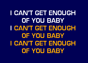 I CANT GET ENOUGH
OF YOU BABY

I CAN'T GET ENOUGH
OF YOU BABY

I CAN'T GET ENOUGH
OF YOU BABY