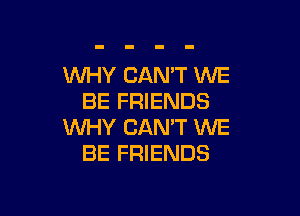 WHY CAN'T WE
BE FRIENDS

WHY CAN'T WE
BE FRIENDS
