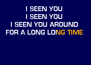 I SEEN YOU
I SEEN YOU
I SEEN YOU AROUND
FOR A LONG LONG TIME