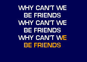 WHY CANT WE
BE FRIENDS
WHY CAN'T WE
BE FRIENDS

WHY CAN'T WE
BE FRIENDS