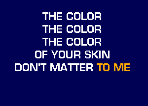 THE COLOR
THE COLOR
THE COLOR
OF YOUR SKIN
DON'T MATTER TO ME