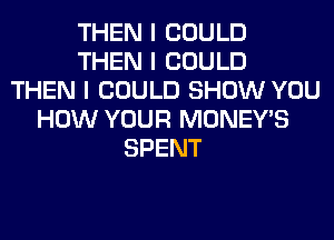 THEN I COULD
THEN I COULD
THEN I COULD SHOW YOU
HOW YOUR MONEY'S
SPENT