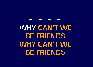 WHY CAN'T WE

BE FRIENDS
WHY CAN'T WE
BE FRIENDS