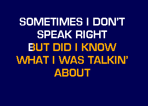 SOMETIMES I DON'T
SPEAK RIGHT
BUT DID I KNOW
WHAT I WAS TALKIN'
ABOUT