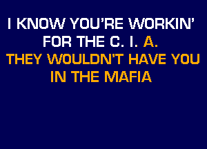 I KNOW YOU'RE WORKIM

FOR THE C. I. A.
THEY WOULDN'T HAVE YOU

IN THE MAFIA