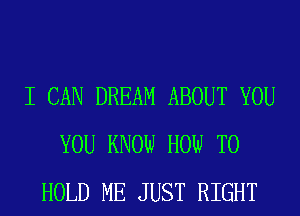 I CAN DREAM ABOUT YOU
YOU KNOW HOW TO
HOLD ME JUST RIGHT