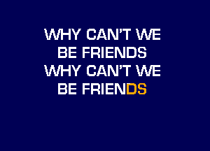 WHY CAN'T WE
BE FRIENDS
WHY CAN'T WE

BE FRIENDS