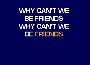 WHY CANT WE
BE FRIENDS
WHY CAN'T WE

BE FRIENDS