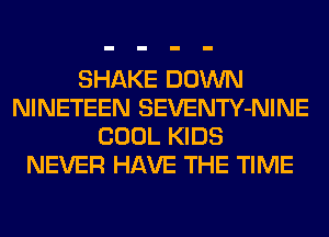 SHAKE DOWN
NINETEEN SEVENTY-NINE
COOL KIDS
NEVER HAVE THE TIME