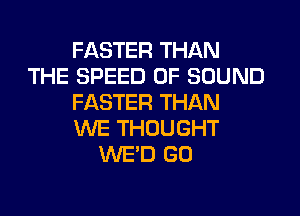 FASTER THAN
THE SPEED OF SOUND
FASTER THAN

WE THOUGHT
WE'D GO