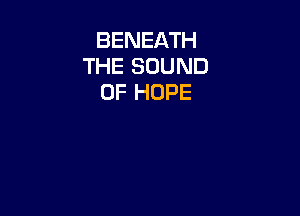 BENEATH
THE SOUND
OF HOPE