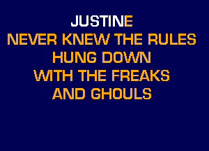 JUSTINE
NEVER KNEW THE RULES
HUNG DOWN
WITH THE FREAKS
AND GHOULS