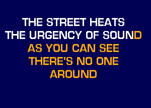 THE STREET HEATS
THE URGENCY OF SOUND
AS YOU CAN SEE
THERE'S NO ONE
AROUND